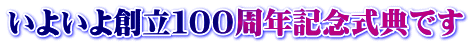 いよいよ創立１００周年記念式典です